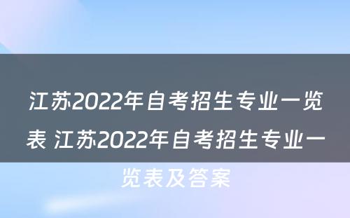 江苏2022年自考招生专业一览表 江苏2022年自考招生专业一览表及答案
