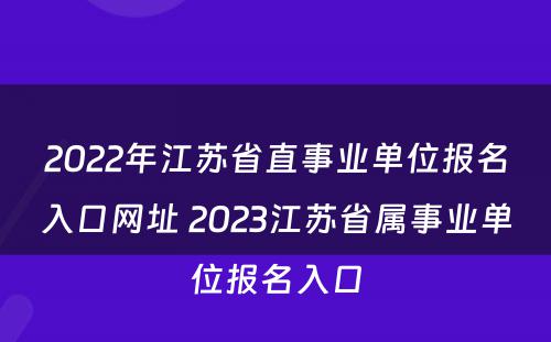 2022年江苏省直事业单位报名入口网址 2023江苏省属事业单位报名入口