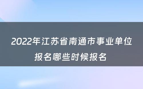 2022年江苏省南通市事业单位报名哪些时候报名 