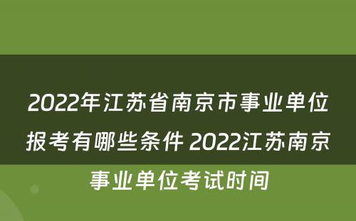 2022年江苏省南京市事业单位报考有哪些条件 2022江苏南京事业单位考试时间