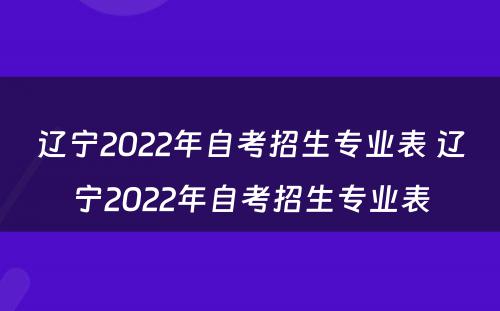 辽宁2022年自考招生专业表 辽宁2022年自考招生专业表