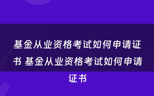 基金从业资格考试如何申请证书 基金从业资格考试如何申请证书