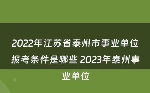 2022年江苏省泰州市事业单位报考条件是哪些 2023年泰州事业单位