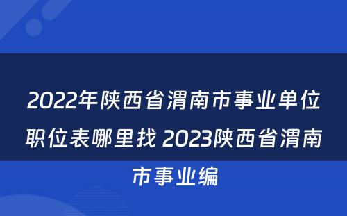 2022年陕西省渭南市事业单位职位表哪里找 2023陕西省渭南市事业编
