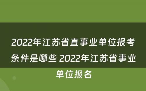 2022年江苏省直事业单位报考条件是哪些 2022年江苏省事业单位报名
