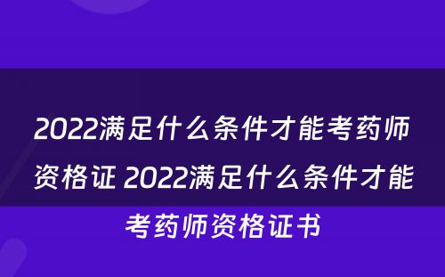 2022满足什么条件才能考药师资格证 2022满足什么条件才能考药师资格证书