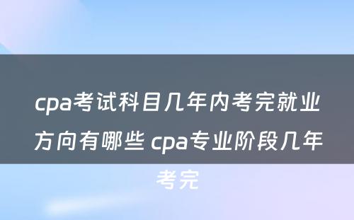 cpa考试科目几年内考完就业方向有哪些 cpa专业阶段几年考完