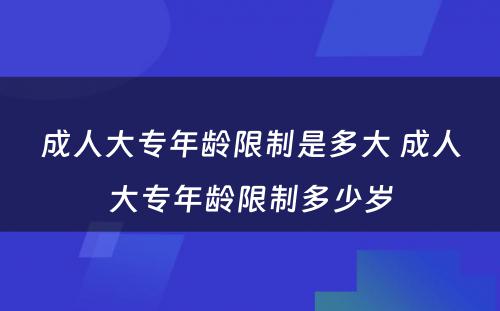 成人大专年龄限制是多大 成人大专年龄限制多少岁