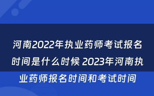 河南2022年执业药师考试报名时间是什么时候 2023年河南执业药师报名时间和考试时间