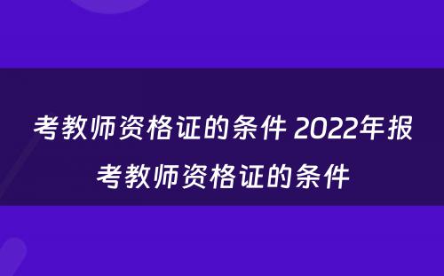 考教师资格证的条件 2022年报考教师资格证的条件