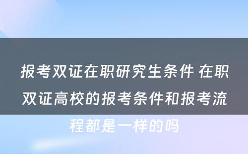 报考双证在职研究生条件 在职双证高校的报考条件和报考流程都是一样的吗