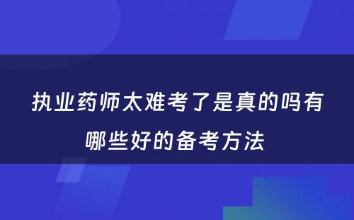 执业药师太难考了是真的吗有哪些好的备考方法 