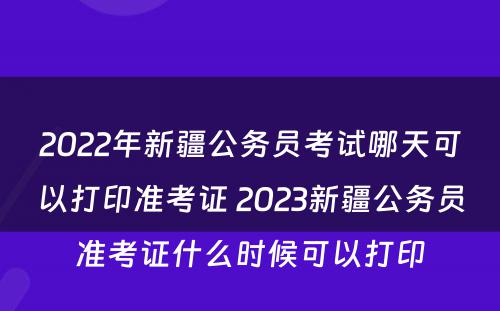 2022年新疆公务员考试哪天可以打印准考证 2023新疆公务员准考证什么时候可以打印