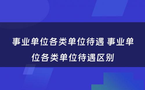 事业单位各类单位待遇 事业单位各类单位待遇区别