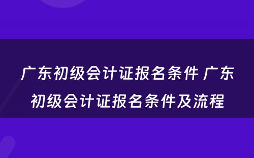 广东初级会计证报名条件 广东初级会计证报名条件及流程