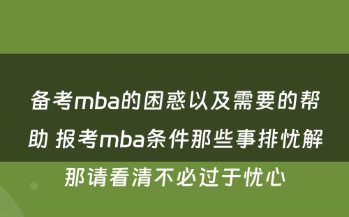 备考mba的困惑以及需要的帮助 报考mba条件那些事排忧解那请看清不必过于忧心