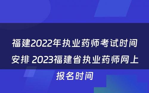 福建2022年执业药师考试时间安排 2023福建省执业药师网上报名时间