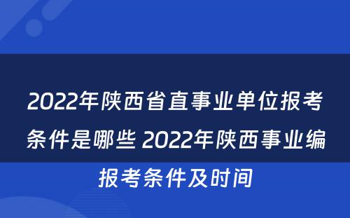 2022年陕西省直事业单位报考条件是哪些 2022年陕西事业编报考条件及时间