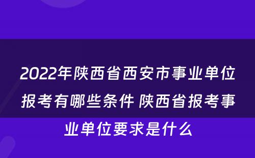 2022年陕西省西安市事业单位报考有哪些条件 陕西省报考事业单位要求是什么