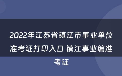 2022年江苏省镇江市事业单位准考证打印入口 镇江事业编准考证