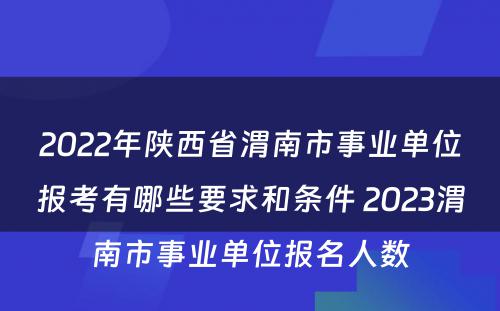 2022年陕西省渭南市事业单位报考有哪些要求和条件 2023渭南市事业单位报名人数