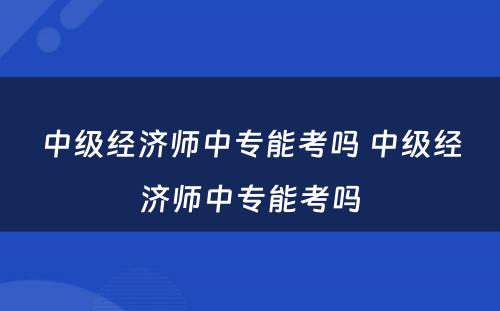 中级经济师中专能考吗 中级经济师中专能考吗