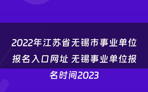 2022年江苏省无锡市事业单位报名入口网址 无锡事业单位报名时间2023