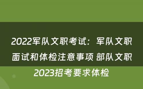 2022军队文职考试：军队文职面试和体检注意事项 部队文职2023招考要求体检