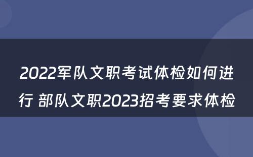 2022军队文职考试体检如何进行 部队文职2023招考要求体检