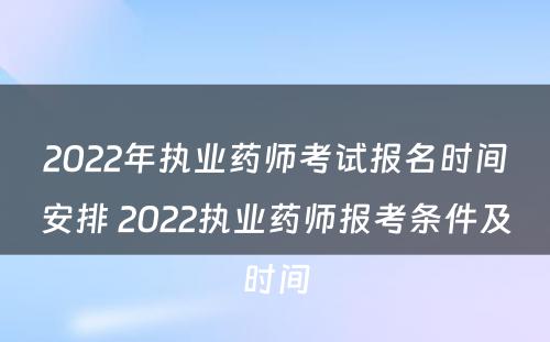 2022年执业药师考试报名时间安排 2022执业药师报考条件及时间