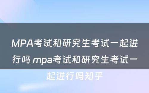 MPA考试和研究生考试一起进行吗 mpa考试和研究生考试一起进行吗知乎