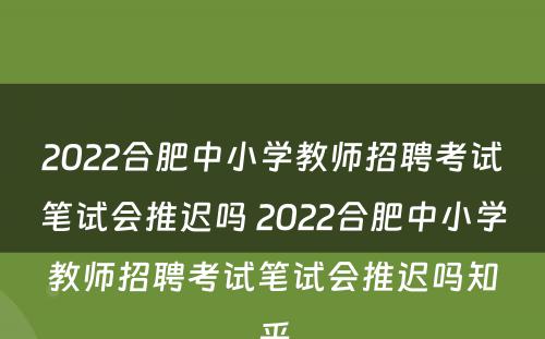 2022合肥中小学教师招聘考试笔试会推迟吗 2022合肥中小学教师招聘考试笔试会推迟吗知乎