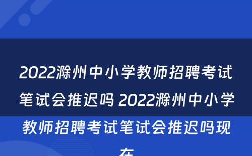 2022滁州中小学教师招聘考试笔试会推迟吗 2022滁州中小学教师招聘考试笔试会推迟吗现在