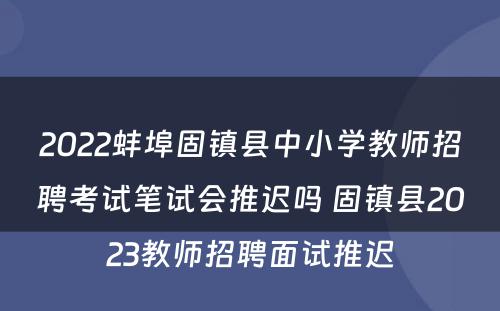 2022蚌埠固镇县中小学教师招聘考试笔试会推迟吗 固镇县2023教师招聘面试推迟