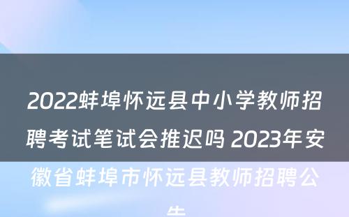 2022蚌埠怀远县中小学教师招聘考试笔试会推迟吗 2023年安徽省蚌埠市怀远县教师招聘公告