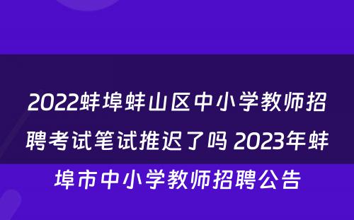 2022蚌埠蚌山区中小学教师招聘考试笔试推迟了吗 2023年蚌埠市中小学教师招聘公告