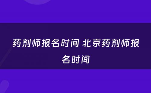 药剂师报名时间 北京药剂师报名时间