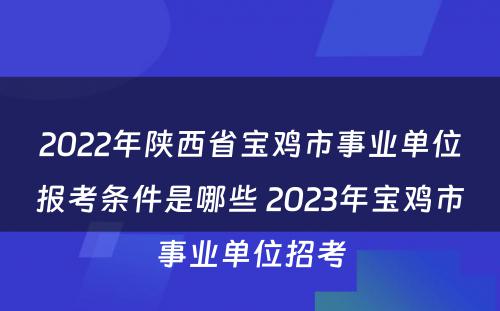 2022年陕西省宝鸡市事业单位报考条件是哪些 2023年宝鸡市事业单位招考