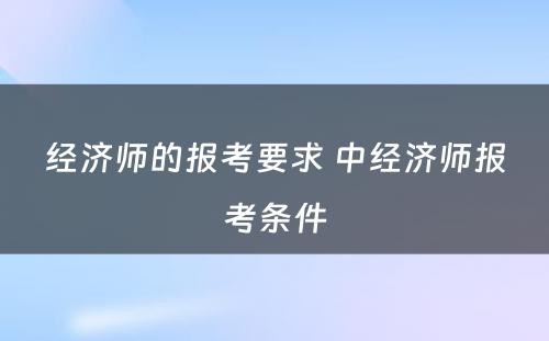 经济师的报考要求 中经济师报考条件