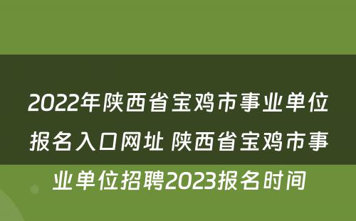 2022年陕西省宝鸡市事业单位报名入口网址 陕西省宝鸡市事业单位招聘2023报名时间
