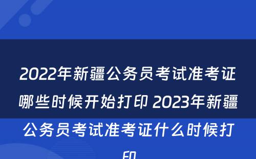 2022年新疆公务员考试准考证哪些时候开始打印 2023年新疆公务员考试准考证什么时候打印