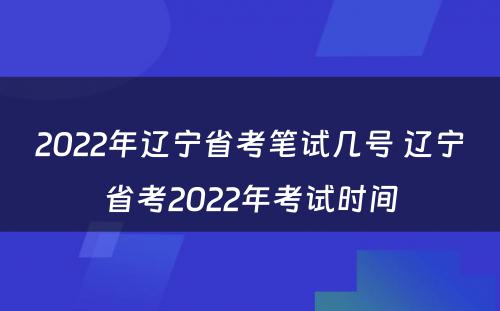 2022年辽宁省考笔试几号 辽宁省考2022年考试时间