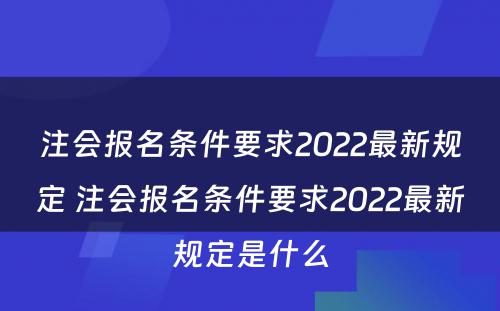 注会报名条件要求2022最新规定 注会报名条件要求2022最新规定是什么