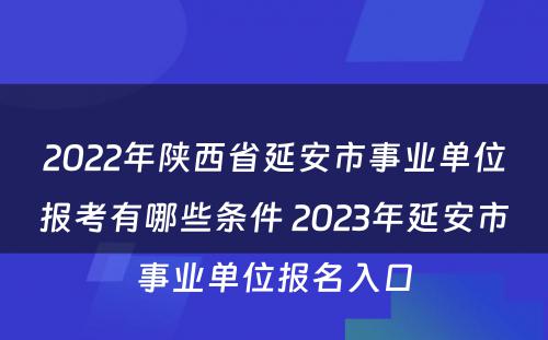 2022年陕西省延安市事业单位报考有哪些条件 2023年延安市事业单位报名入口