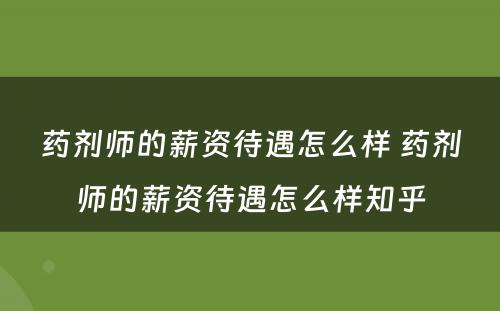 药剂师的薪资待遇怎么样 药剂师的薪资待遇怎么样知乎