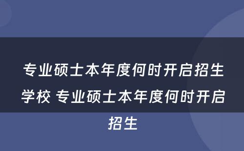 专业硕士本年度何时开启招生学校 专业硕士本年度何时开启招生