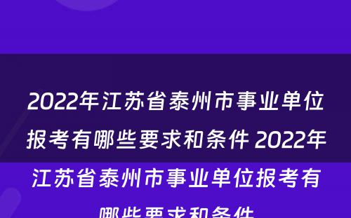 2022年江苏省泰州市事业单位报考有哪些要求和条件 2022年江苏省泰州市事业单位报考有哪些要求和条件