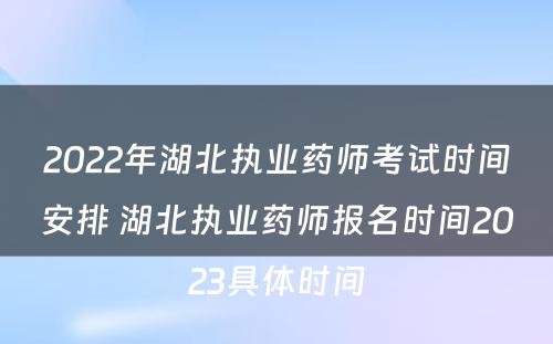 2022年湖北执业药师考试时间安排 湖北执业药师报名时间2023具体时间