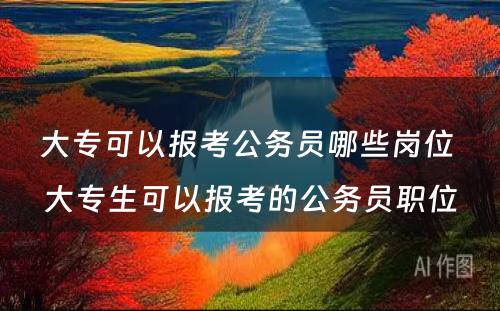 大专可以报考公务员哪些岗位 大专生可以报考的公务员职位