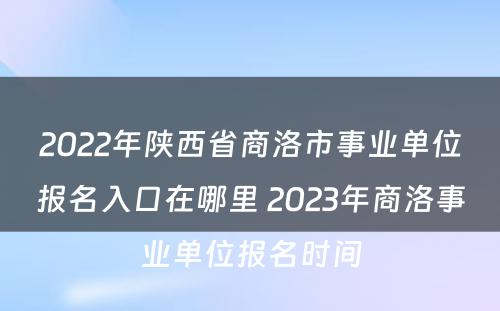 2022年陕西省商洛市事业单位报名入口在哪里 2023年商洛事业单位报名时间